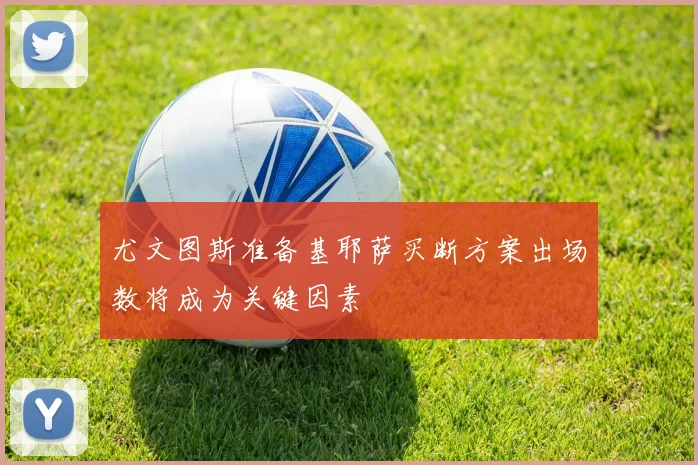 尤文图斯准备基耶萨买断方案出场数将成为关键因素