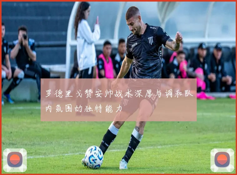 罗德里戈赞安帅战术深厚与调和队内氛围的独特能力