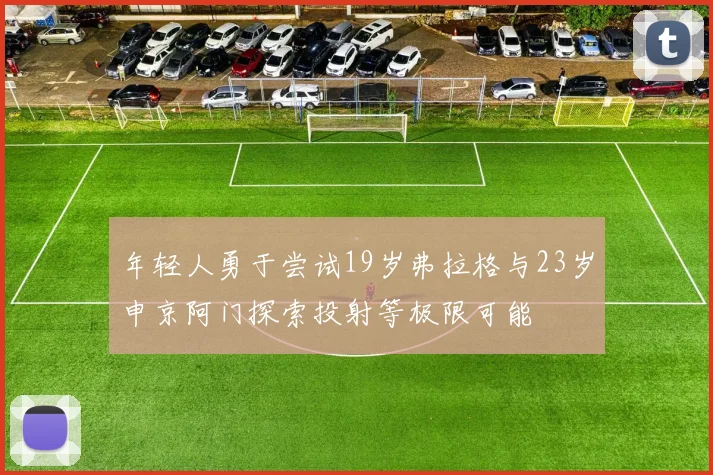 年轻人勇于尝试19岁弗拉格与23岁申京阿门探索投射等极限可能