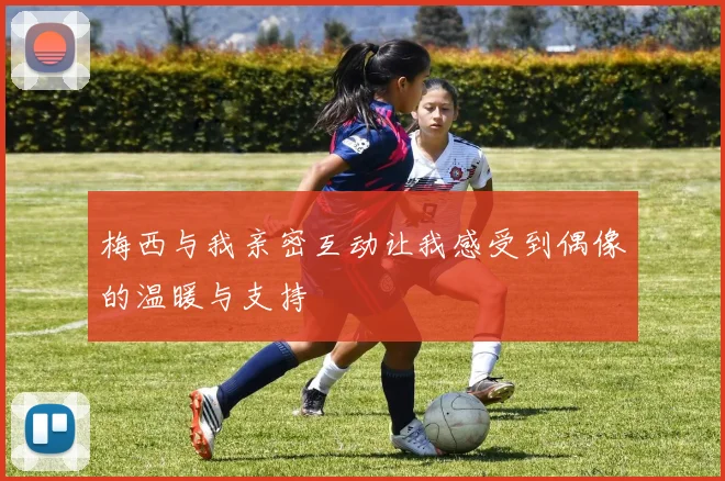 梅西与我亲密互动让我感受到偶像的温暖与支持