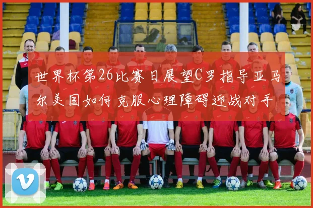 世界杯第26比赛日展望C罗指导亚马尔美国如何克服心理障碍迎战对手