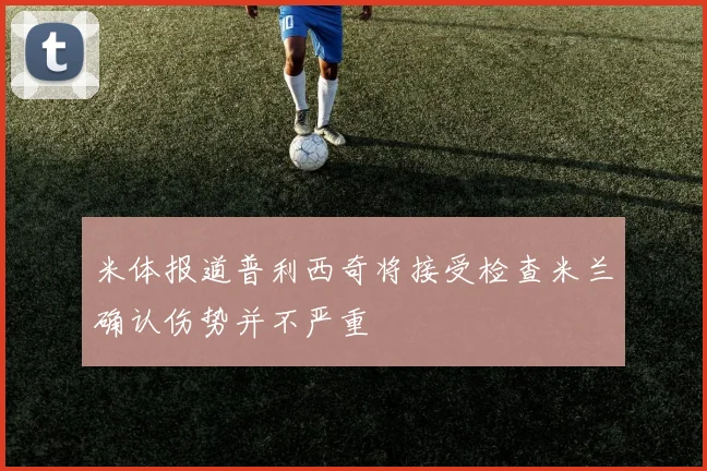 米体报道普利西奇将接受检查米兰确认伤势并不严重