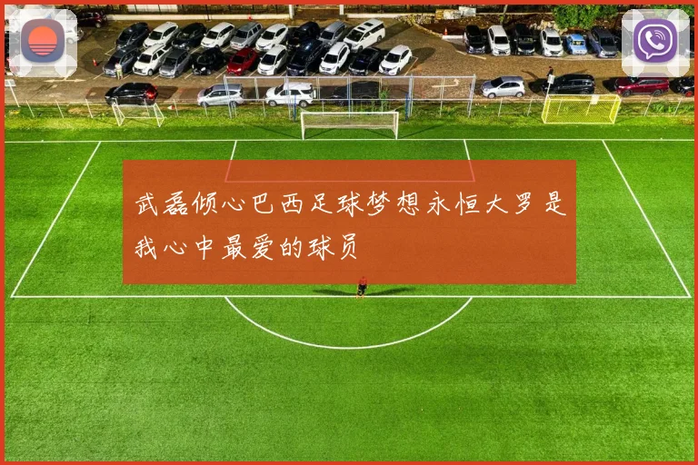 武磊倾心巴西足球梦想永恒大罗是我心中最爱的球员