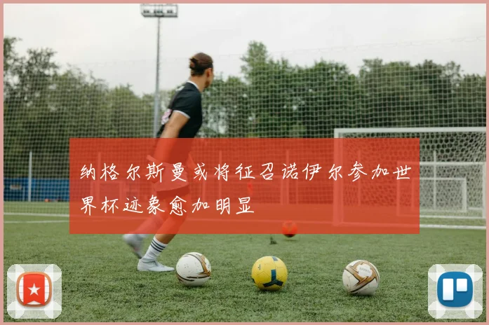 纳格尔斯曼或将征召诺伊尔参加世界杯迹象愈加明显