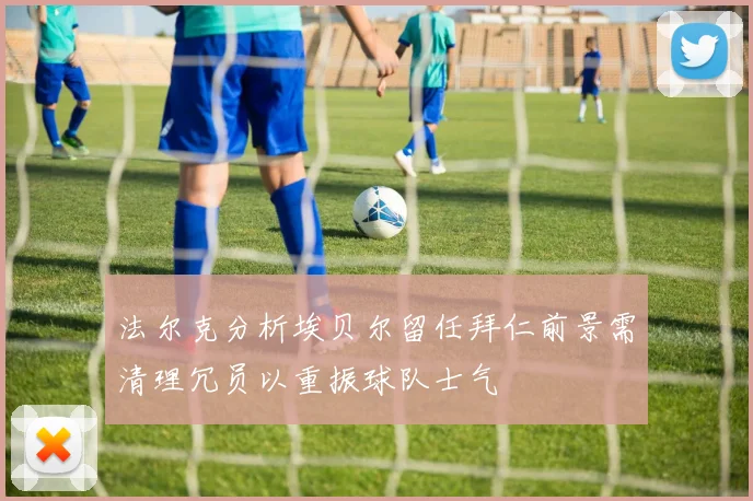 法尔克分析埃贝尔留任拜仁前景需清理冗员以重振球队士气