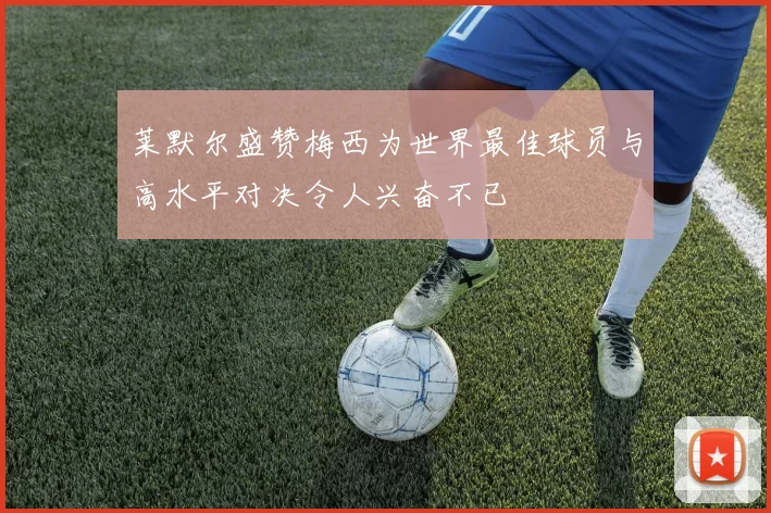 莱默尔盛赞梅西为世界最佳球员与高水平对决令人兴奋不已