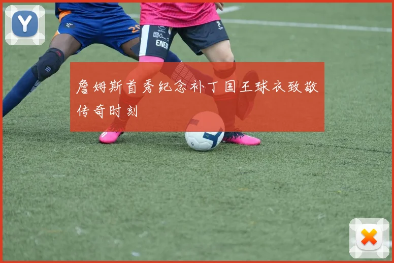詹姆斯首秀纪念补丁国王球衣致敬传奇时刻