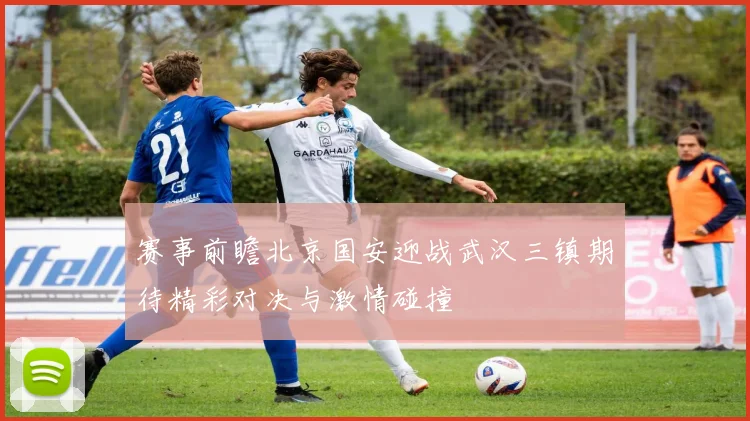 赛事前瞻北京国安迎战武汉三镇期待精彩对决与激情碰撞