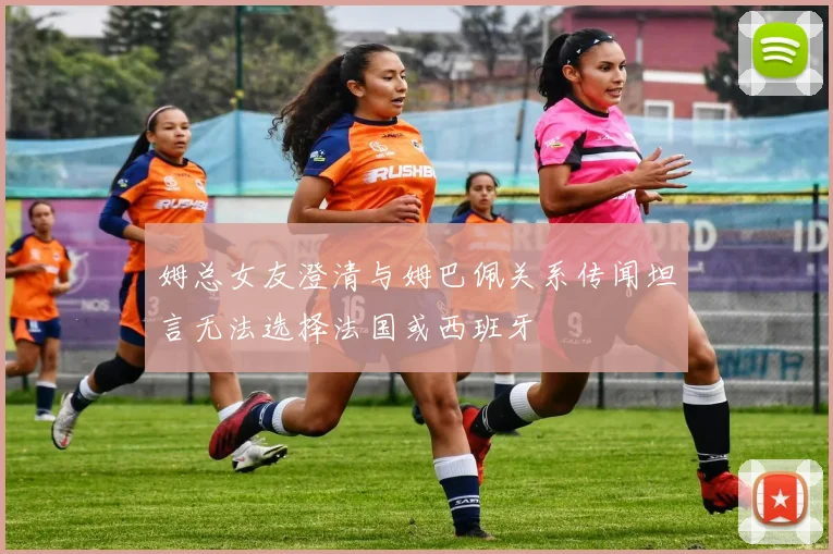 姆总女友澄清与姆巴佩关系传闻坦言无法选择法国或西班牙