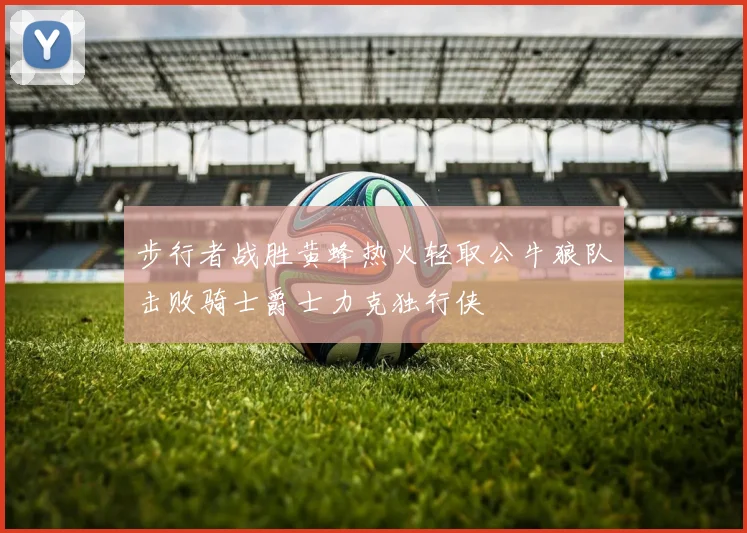 步行者战胜黄蜂热火轻取公牛狼队击败骑士爵士力克独行侠