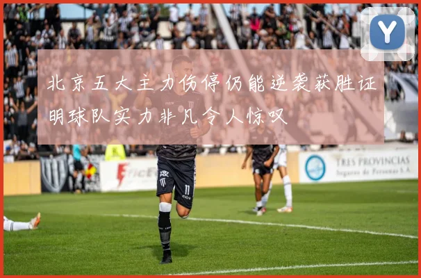 北京五大主力伤停仍能逆袭获胜证明球队实力非凡令人惊叹