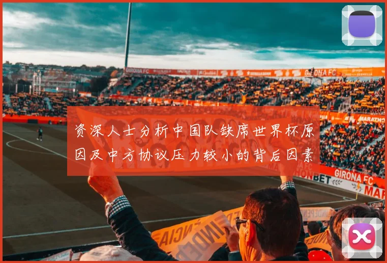 资深人士分析中国队缺席世界杯原因及中方协议压力较小的背后因素