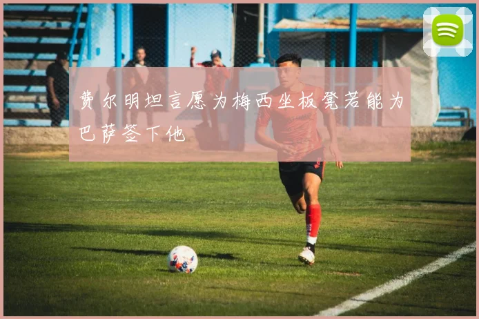 费尔明坦言愿为梅西坐板凳若能为巴萨签下他