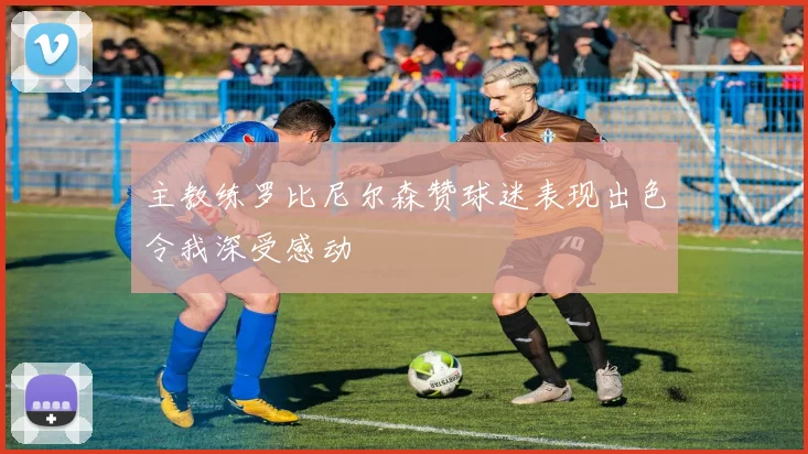 主教练罗比尼尔森赞球迷表现出色令我深受感动