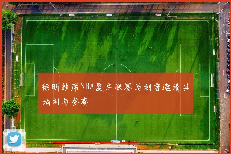 徐昕缺席NBA夏季联赛马刺曾邀请其试训与参赛