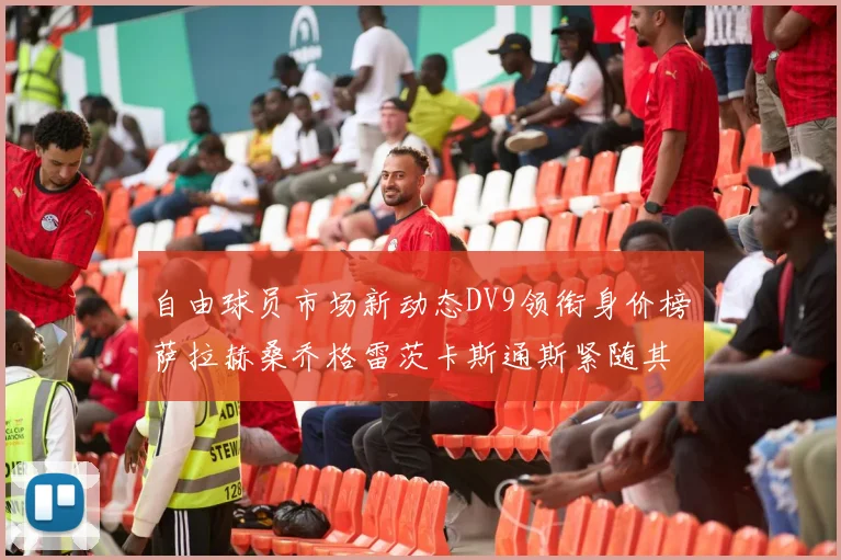 自由球员市场新动态DV9领衔身价榜萨拉赫桑乔格雷茨卡斯通斯紧随其后