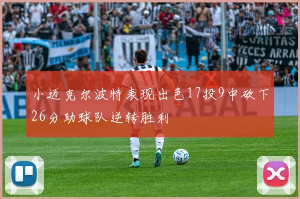 小迈克尔波特表现出色17投9中砍下26分助球队逆转胜利