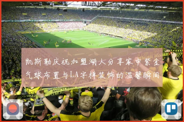 凯斯勒庆祝加盟湖人分享家中紫金气球布置与LA字样装饰的温馨瞬间