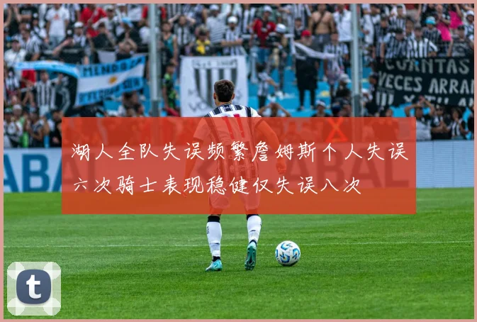 湖人全队失误频繁詹姆斯个人失误六次骑士表现稳健仅失误八次