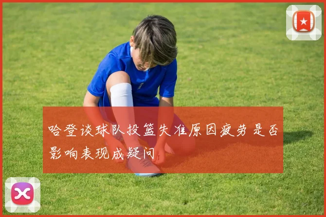 哈登谈球队投篮失准原因疲劳是否影响表现成疑问