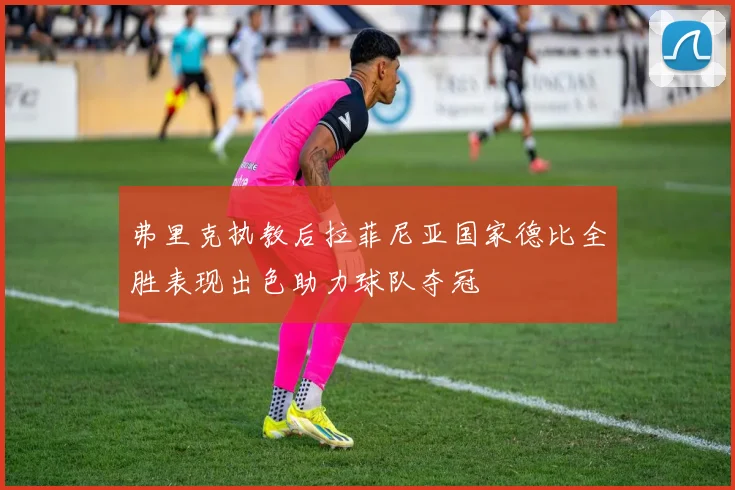 弗里克执教后拉菲尼亚国家德比全胜表现出色助力球队夺冠